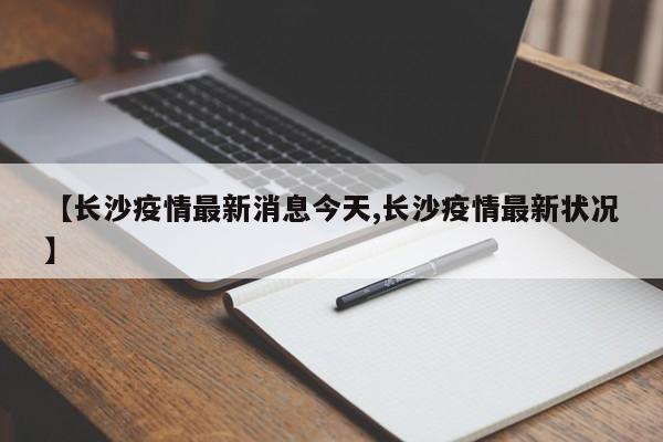 【长沙疫情最新消息今天,长沙疫情最新状况】