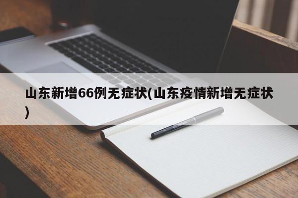 山东新增66例无症状(山东疫情新增无症状)