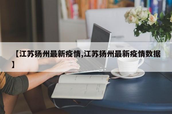 【江苏扬州最新疫情,江苏扬州最新疫情数据】