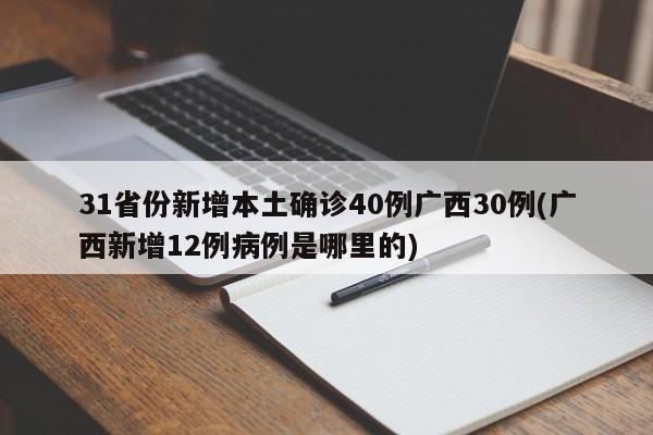 31省份新增本土确诊40例广西30例(广西新增12例病例是哪里的)