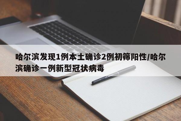 哈尔滨发现1例本土确诊2例初筛阳性/哈尔滨确诊一例新型冠状病毒