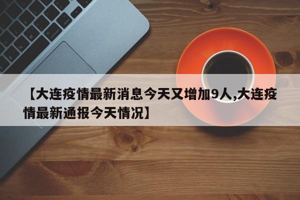 【大连疫情最新消息今天又增加9人,大连疫情最新通报今天情况】