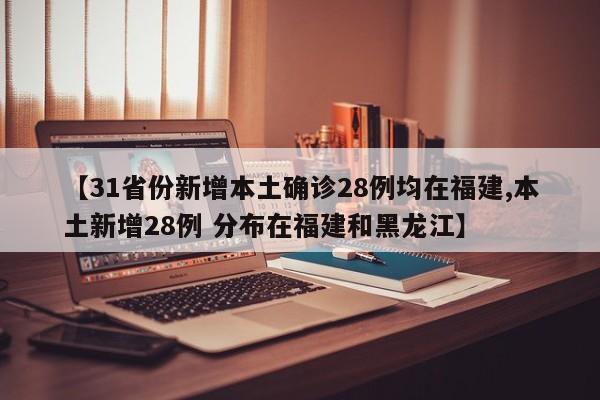 【31省份新增本土确诊28例均在福建,本土新增28例 分布在福建和黑龙江】