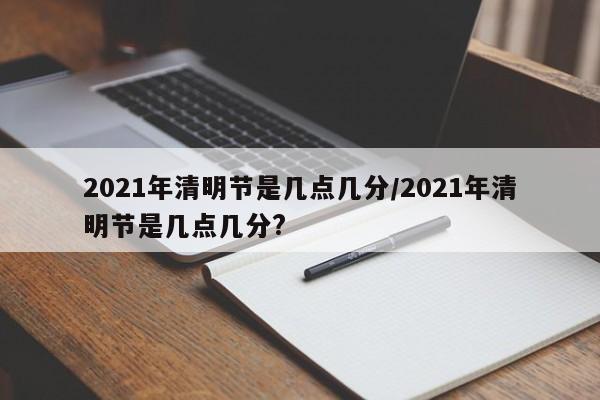 2021年清明节是几点几分/2021年清明节是几点几分?