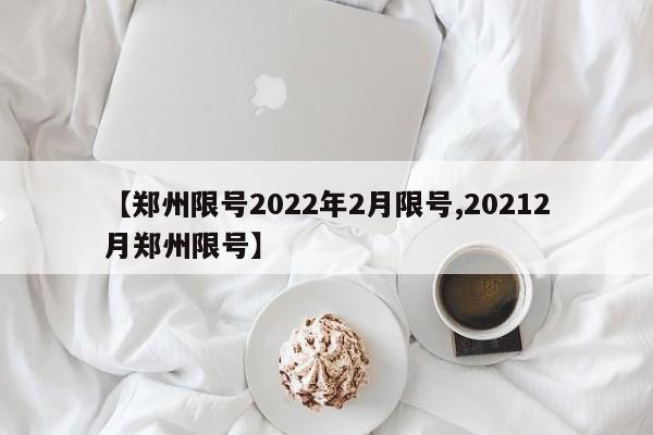 【郑州限号2022年2月限号,20212月郑州限号】