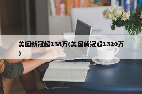 美国新冠超138万(美国新冠超1320万)