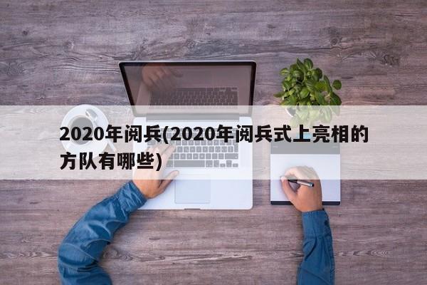 2020年阅兵(2020年阅兵式上亮相的方队有哪些)