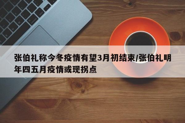 张伯礼称今冬疫情有望3月初结束/张伯礼明年四五月疫情或现拐点