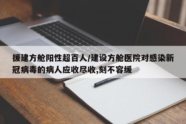 援建方舱阳性超百人/建设方舱医院对感染新冠病毒的病人应收尽收,刻不容缓