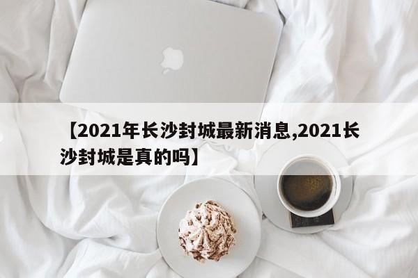 【2021年长沙封城最新消息,2021长沙封城是真的吗】