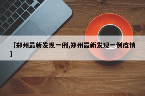 【郑州最新发现一例,郑州最新发现一例疫情】