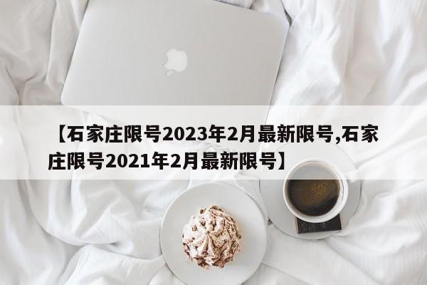 【石家庄限号2023年2月最新限号,石家庄限号2021年2月最新限号】