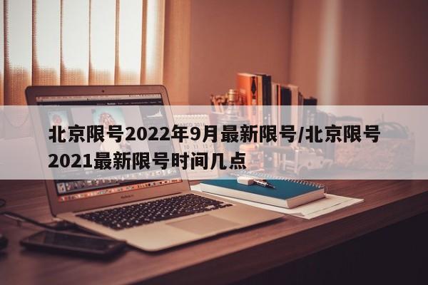 北京限号2022年9月最新限号/北京限号2021最新限号时间几点