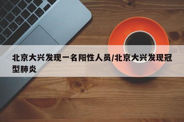 北京大兴发现一名阳性人员/北京大兴发现冠型肺炎