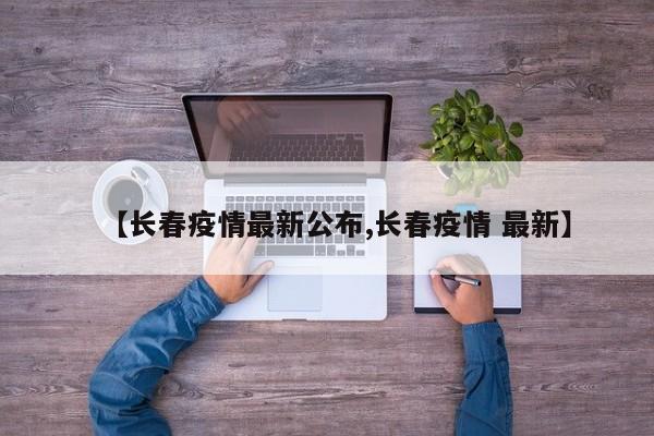 【长春疫情最新公布,长春疫情 最新】