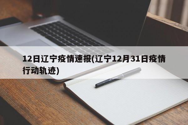 12日辽宁疫情速报(辽宁12月31日疫情行动轨迹)