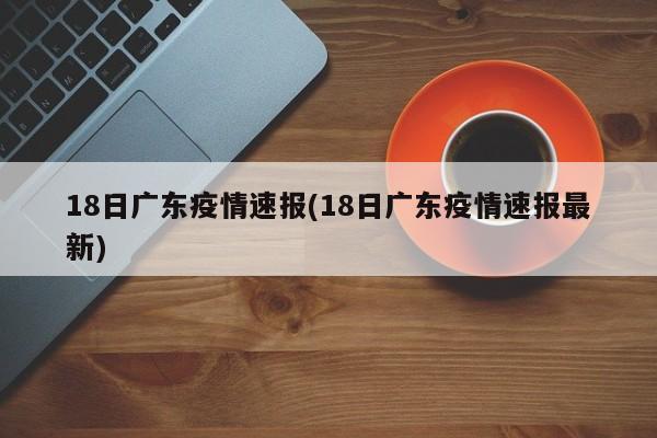 18日广东疫情速报(18日广东疫情速报最新)