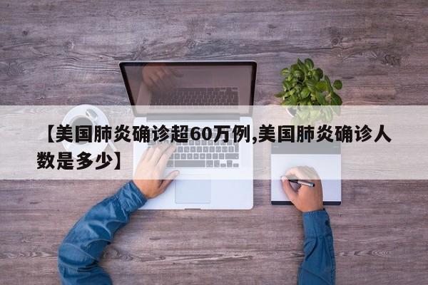 【美国肺炎确诊超60万例,美国肺炎确诊人数是多少】