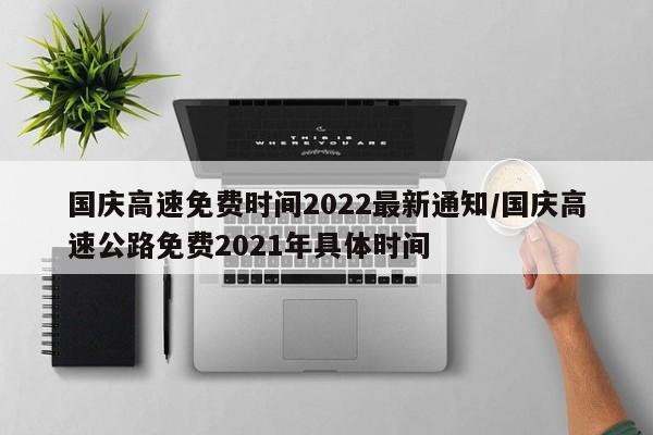 国庆高速免费时间2022最新通知/国庆高速公路免费2021年具体时间