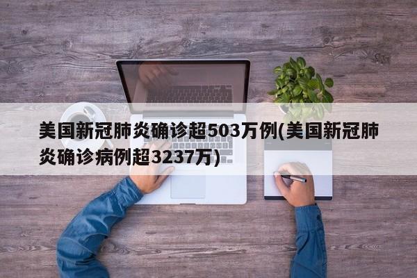 美国新冠肺炎确诊超503万例(美国新冠肺炎确诊病例超3237万)