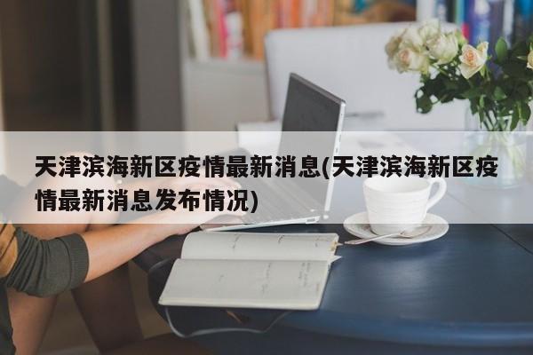 天津滨海新区疫情最新消息(天津滨海新区疫情最新消息发布情况)