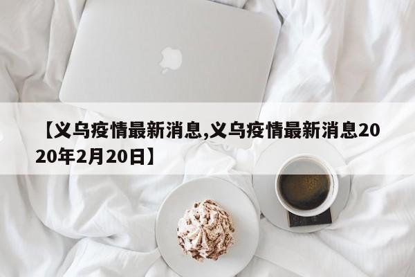 【义乌疫情最新消息,义乌疫情最新消息2020年2月20日】