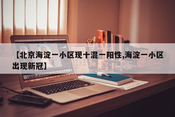 【北京海淀一小区现十混一阳性,海淀一小区出现新冠】