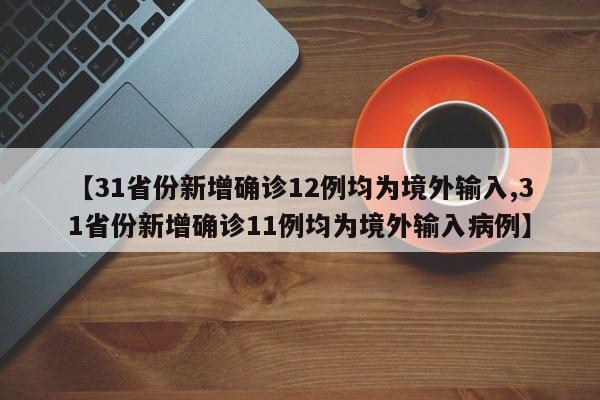 【31省份新增确诊12例均为境外输入,31省份新增确诊11例均为境外输入病例】