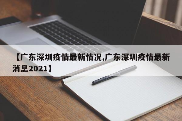 【广东深圳疫情最新情况,广东深圳疫情最新消息2021】