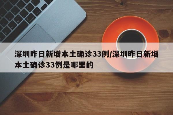 深圳昨日新增本土确诊33例/深圳昨日新增本土确诊33例是哪里的