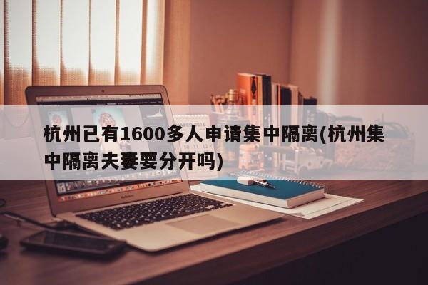 杭州已有1600多人申请集中隔离(杭州集中隔离夫妻要分开吗)