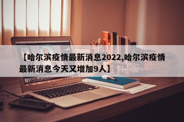 【哈尔滨疫情最新消息2022,哈尔滨疫情最新消息今天又增加9人】