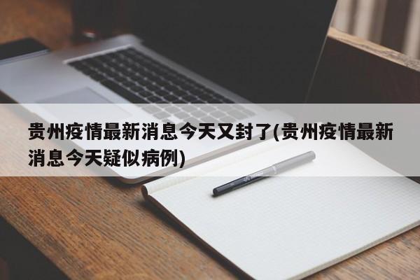 贵州疫情最新消息今天又封了(贵州疫情最新消息今天疑似病例)