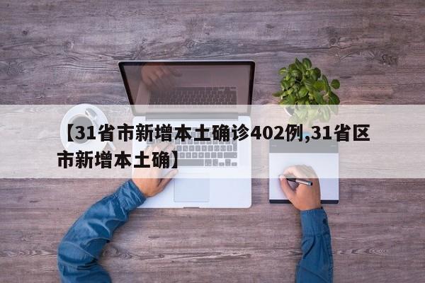 【31省市新增本土确诊402例,31省区市新增本土确】
