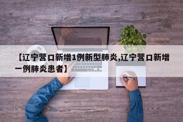 【辽宁营口新增1例新型肺炎,辽宁营口新增一例肺炎患者】