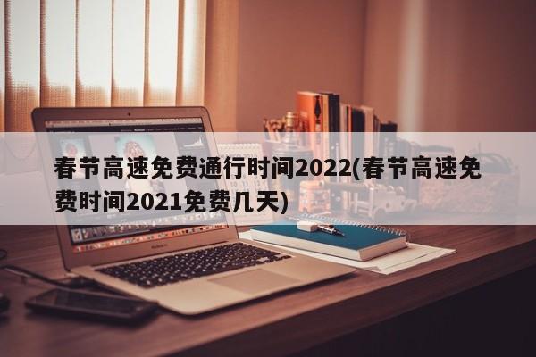 春节高速免费通行时间2022(春节高速免费时间2021免费几天)