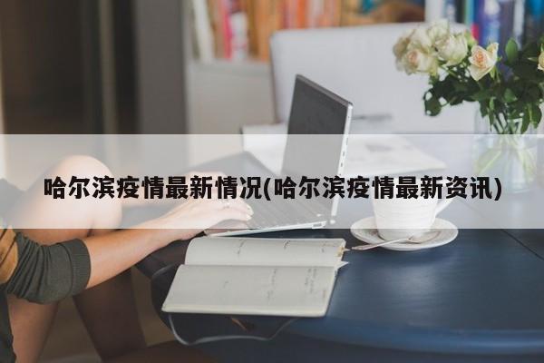 哈尔滨疫情最新情况(哈尔滨疫情最新资讯)
