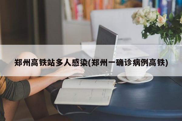 郑州高铁站多人感染(郑州一确诊病例高铁)