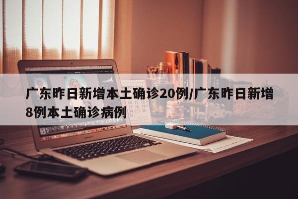 广东昨日新增本土确诊20例/广东昨日新增8例本土确诊病例