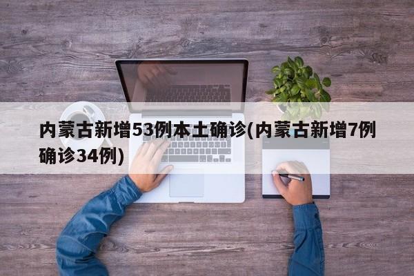 内蒙古新增53例本土确诊(内蒙古新增7例确诊34例)