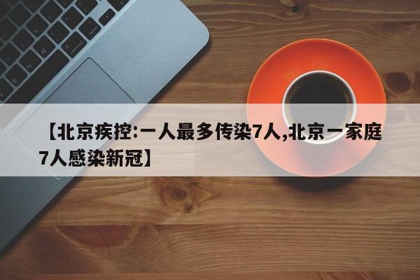 【北京疾控:一人最多传染7人,北京一家庭7人感染新冠】