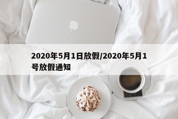 2020年5月1日放假/2020年5月1号放假通知