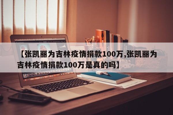 【张凯丽为吉林疫情捐款100万,张凯丽为吉林疫情捐款100万是真的吗】