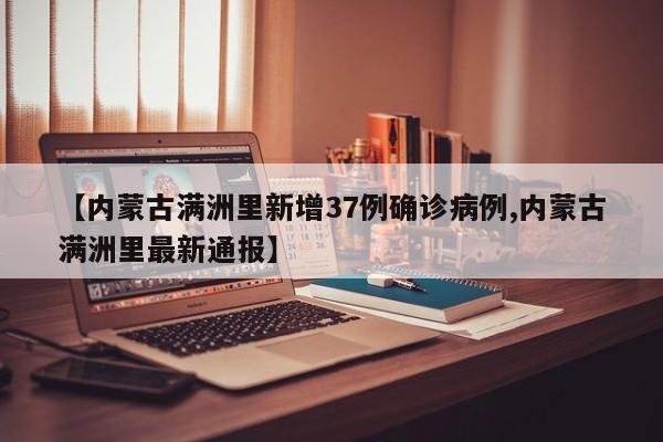 【内蒙古满洲里新增37例确诊病例,内蒙古满洲里最新通报】