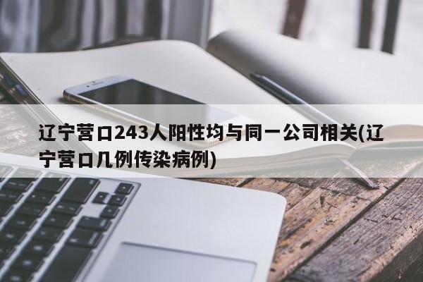 辽宁营口243人阳性均与同一公司相关(辽宁营口几例传染病例)