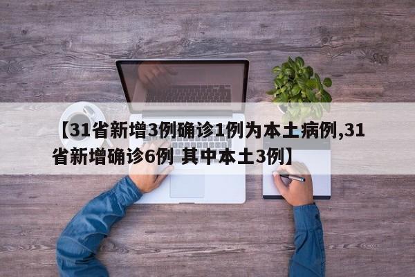 【31省新增3例确诊1例为本土病例,31省新增确诊6例 其中本土3例】