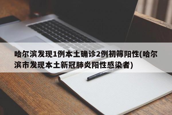 哈尔滨发现1例本土确诊2例初筛阳性(哈尔滨市发现本土新冠肺炎阳性感染者)