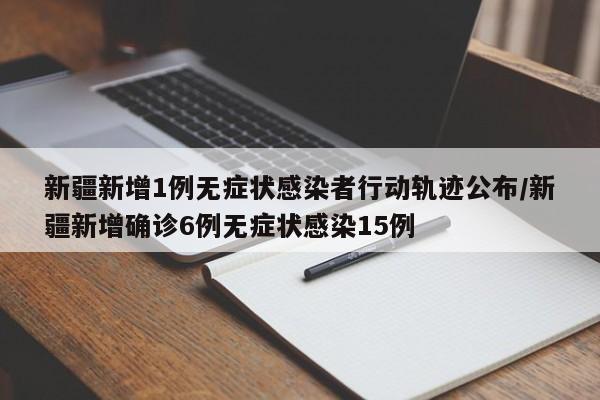 新疆新增1例无症状感染者行动轨迹公布/新疆新增确诊6例无症状感染15例