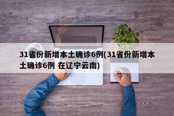 31省份新增本土确诊6例(31省份新增本土确诊6例 在辽宁云南)