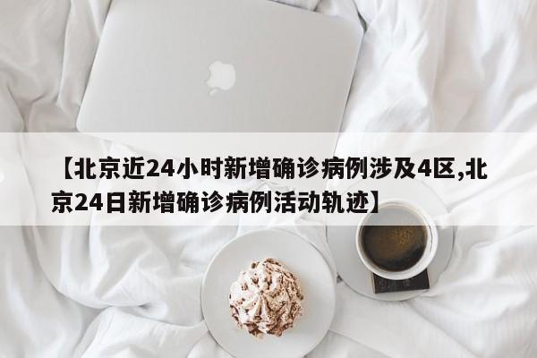 【北京近24小时新增确诊病例涉及4区,北京24日新增确诊病例活动轨迹】